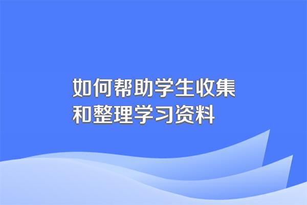 如何帮助学生收集和整理学习资料