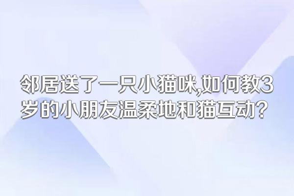 邻居送了一只小猫咪,如何教3岁的小朋友温柔地和猫互动?