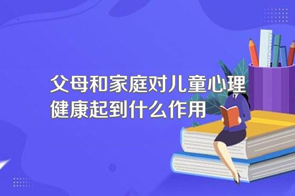 父母和家庭对儿童心理健康起到什么作用