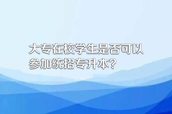 大专在校学生是否可以参加统招专升本?