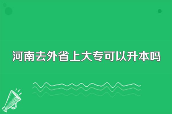 河南去外省上大专可以升本吗