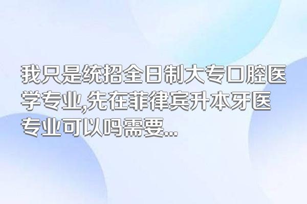 我只是统招全日制大专口腔医学专业,先在菲律宾升本牙医专业可以