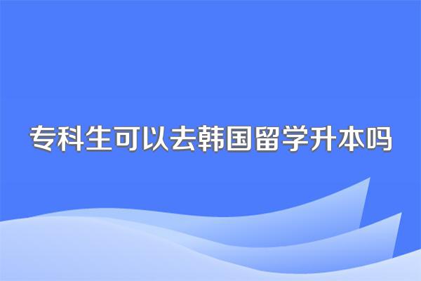 专科生可以去韩国留学升本吗