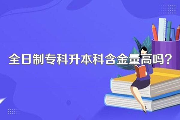 全日制专科升本科含金量高吗?