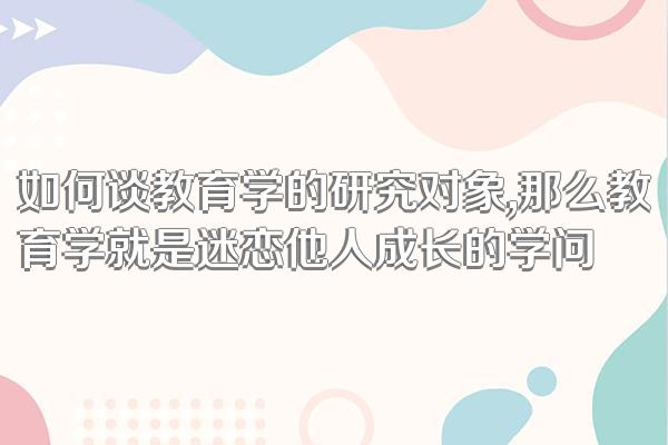 如何谈教育学的研究对象,那么教育学就是迷恋他人成长的学问