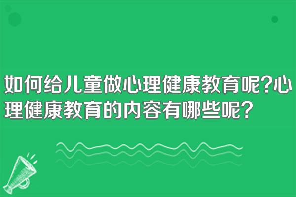 如何给儿童做心理健康教育呢?心理健康教育的内容有哪些呢?