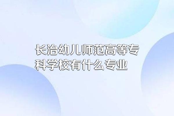 长治幼儿师范高等专科学校有什么专业