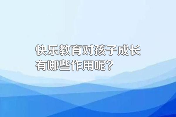 快乐教育对孩子成长有哪些作用呢?