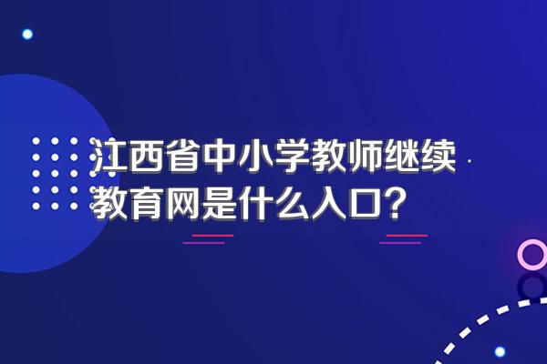 江西省中小学教师继续教育网是什么入口?