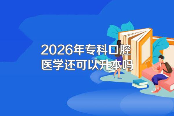 2026年专科口腔医学还可以升本吗