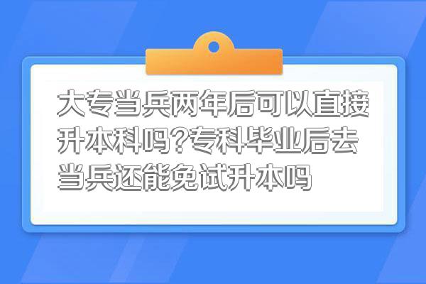 大专当兵两年后可以直接升本科吗?专科毕业后去当兵还能免试升本