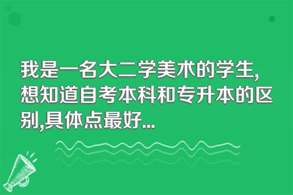 我是一名大二学美术的学生,想知道自考本科和专升本的区别,具体