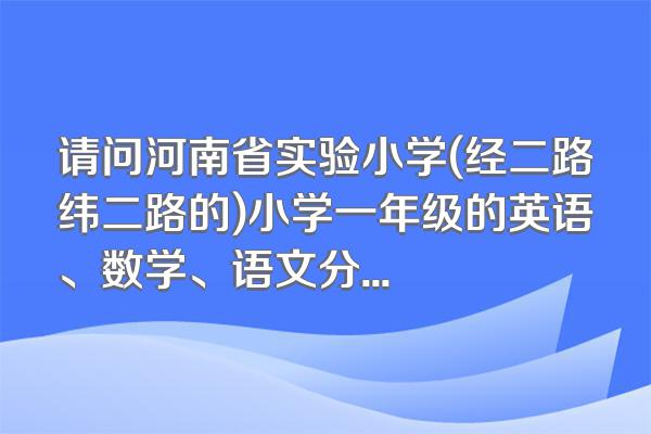 请问河南省实验小学(经二路纬二路的)小学一年级的英语、数学、