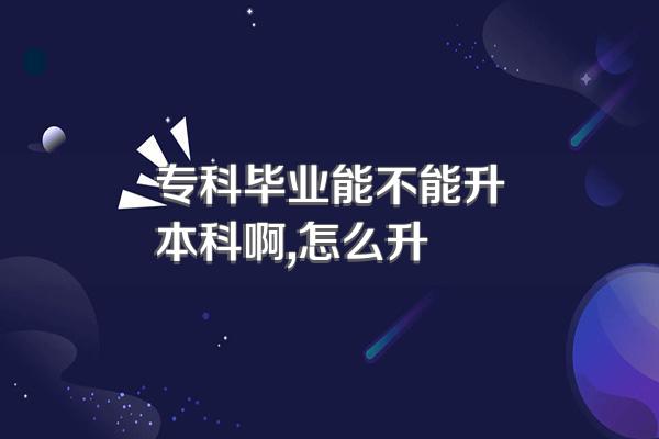 专科毕业能不能升本科啊,怎么升