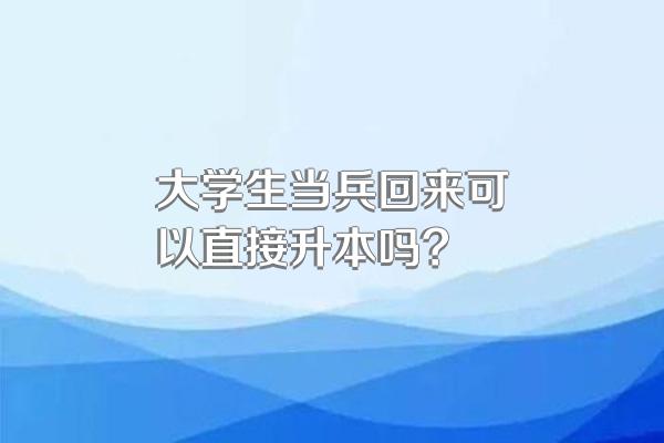 大学生当兵回来可以直接升本吗?