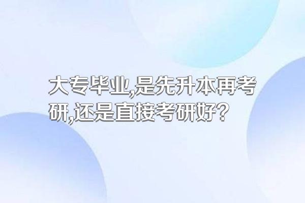 大专毕业,是先升本再考研,还是直接考研好?