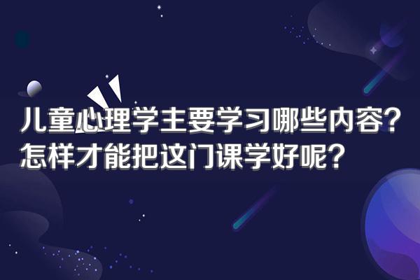 儿童心理学主要学习哪些内容?怎样才能把这门课学好呢?