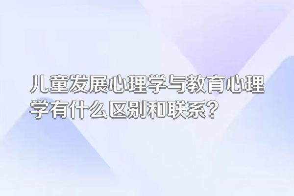 儿童发展心理学与教育心理学有什么区别和联系?