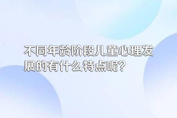 不同年龄阶段儿童心理发展的有什么特点呢?