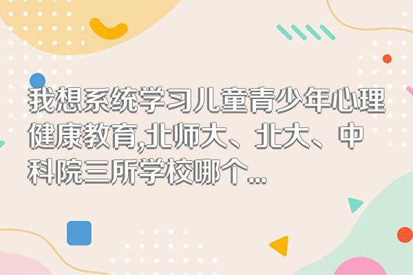 我想系统学习儿童青少年心理健康教育,北师大、北大、中科院三所