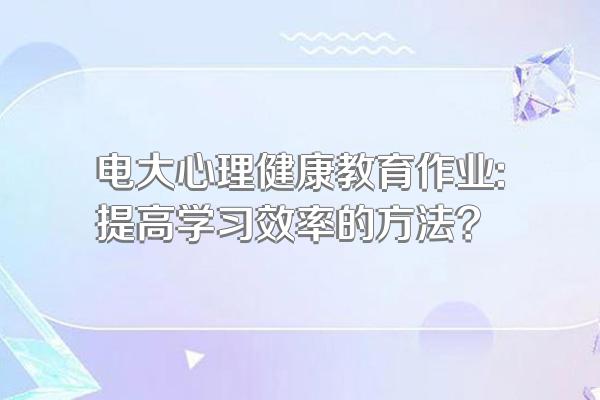 电大心理健康教育作业:提高学习效率的方法?