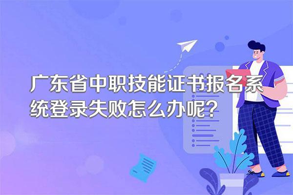 广东省中职技能证书报名系统登录失败怎么办呢?