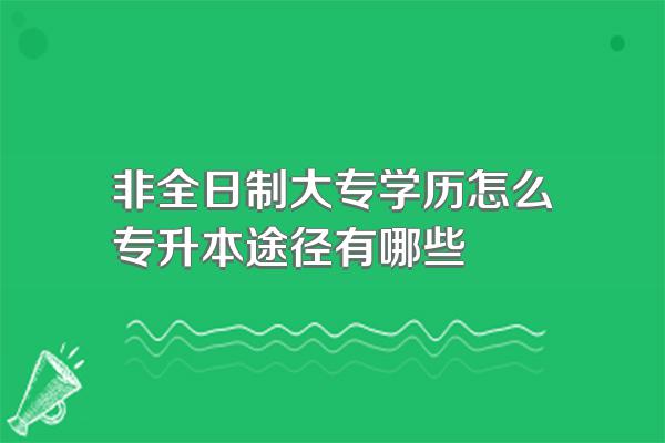 非全日制大专学历怎么专升本途径有哪些