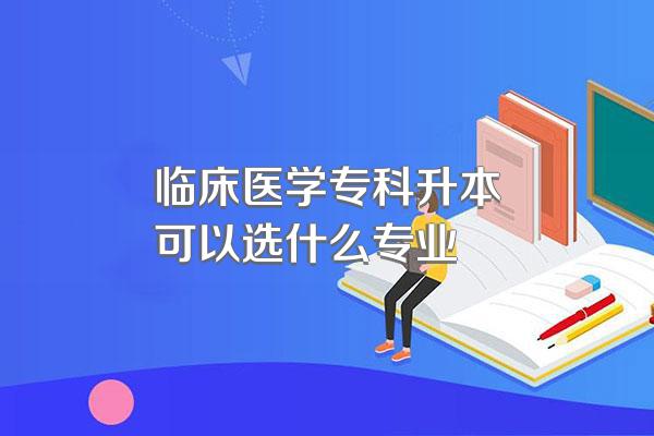 临床医学专科升本可以选什么专业