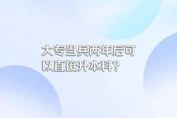 大专当兵两年后可以直接升本科?