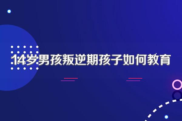 14岁男孩叛逆期孩子如何教育