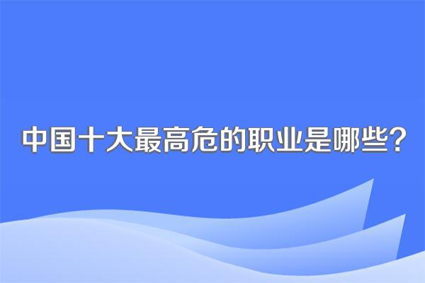 中国十大最高危的职业是哪些?