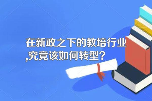 在新政之下的教培行业,究竟该如何转型?