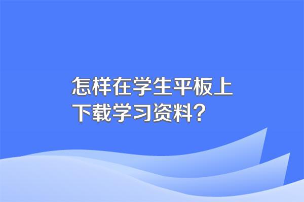 怎样在学生平板上下载学习资料?