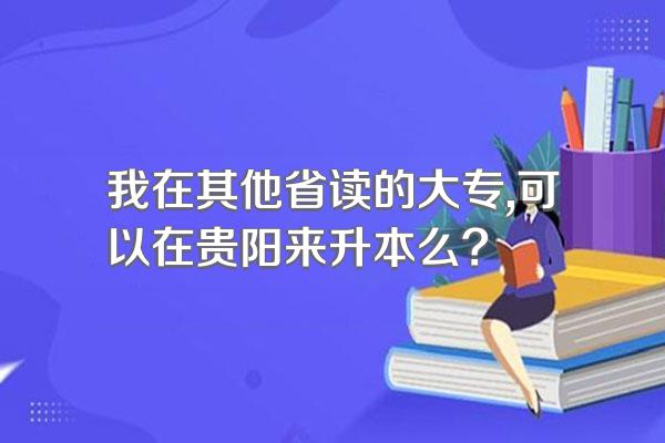 我在其他省读的大专,可以在贵阳来升本么?