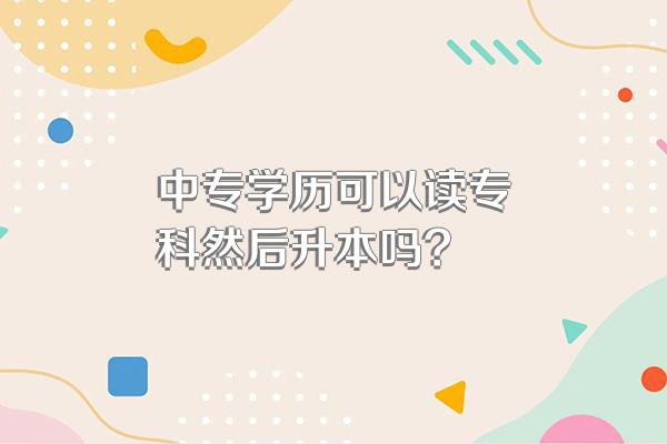 中专学历可以读专科然后升本吗?