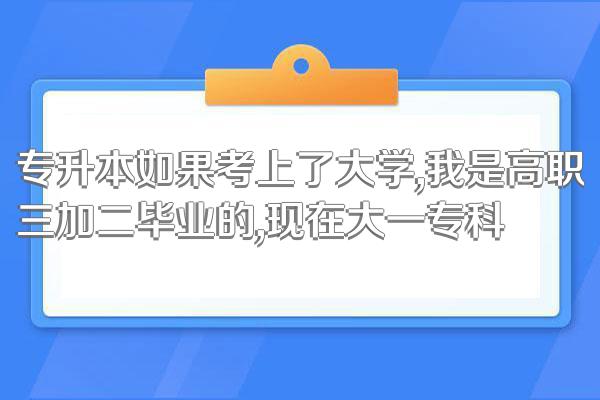 专升本如果考上了大学,我是高职三加二毕业的,现在大一专科