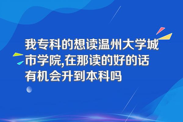 我专科的想读温州大学城市学院,在那读的好的话有机会升到本科吗