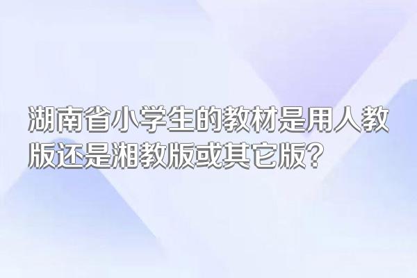 湖南省小学生的教材是用人教版还是湘教版或其它版?