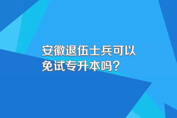 安徽退伍士兵可以免试专升本吗?