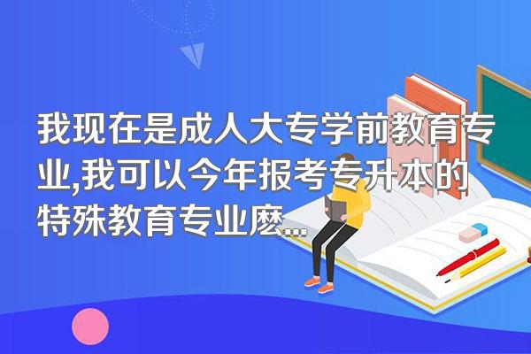 我现在是成人大专学前教育专业,我可以今年报考专升本的特殊教育