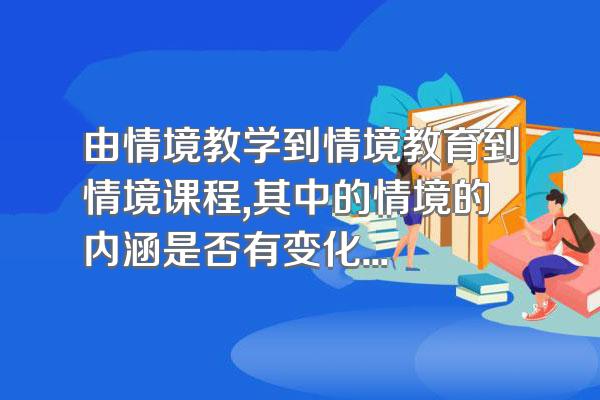 由情境教学到情境教育到情境课程,其中的情境的内涵是否有变化.