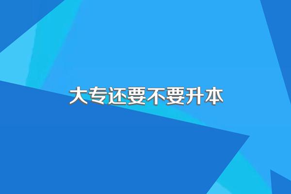 普通大专生毕业要不要专升本?