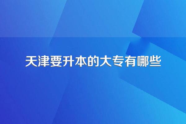 大一、大二升本人必看!天津专升本院校&专业最全盘点!