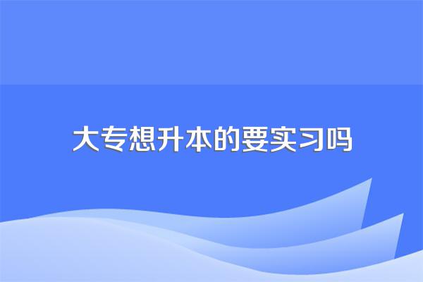 专科生专升本后要不要实习?