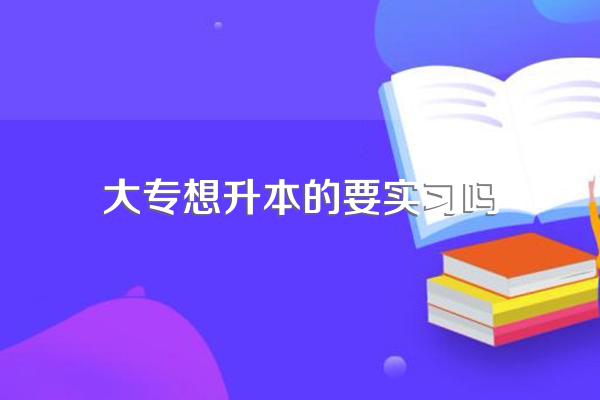 专科大三如果选择专升本,还要出去实习吗?