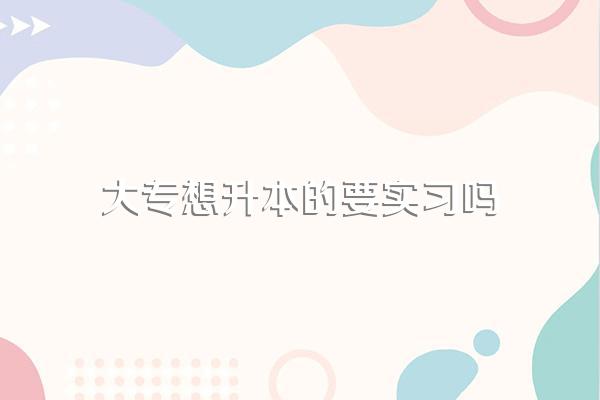 我是专科生,学校安排实习我可以不去吗?想专升本