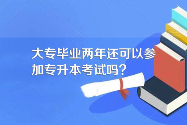 大专毕业两年还可以参加专升本考试吗?