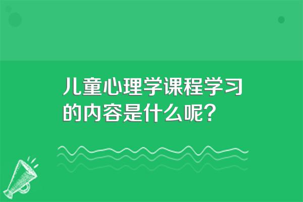 儿童心理学课程学习的内容是什么呢?