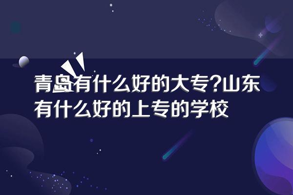 青岛有什么好的大专?山东有什么好的上专的学校