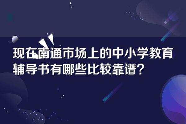 现在南通市场上的中小学教育辅导书有哪些比较靠谱?